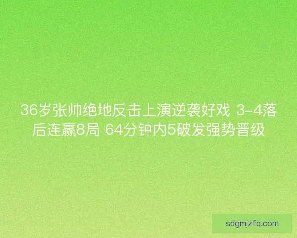 36岁张帅绝地反击上演逆袭好戏 3-4落后连赢8局 64分钟内5破发强势晋级
