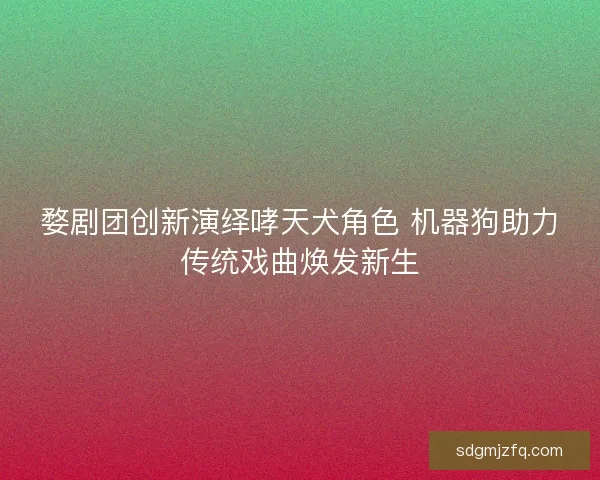 婺剧团创新演绎哮天犬角色 机器狗助力传统戏曲焕发新生