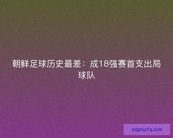 朝鲜足球历史最差：成18强赛首支出局球队