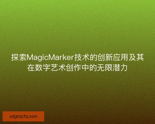 探索MagicMarker技术的创新应用及其在数字艺术创作中的无限潜力