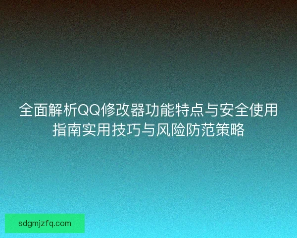 全面解析QQ修改器功能特点与安全使用指南实用技巧与风险防范策略
