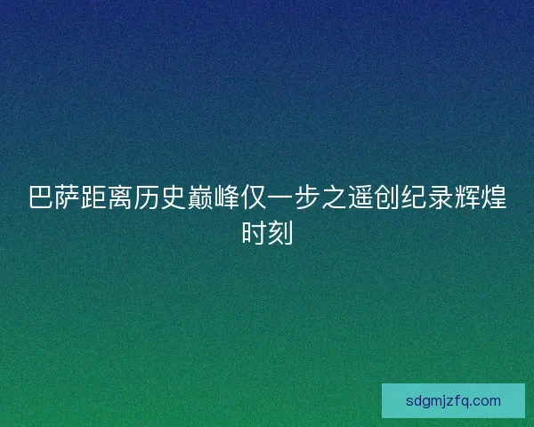 巴萨距离历史巅峰仅一步之遥创纪录辉煌时刻