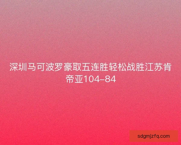 深圳马可波罗豪取五连胜轻松战胜江苏肯帝亚104-84