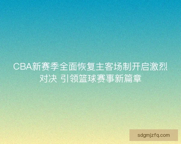 CBA新赛季全面恢复主客场制开启激烈对决 引领篮球赛事新篇章