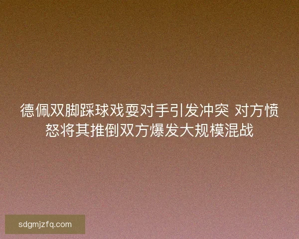 德佩双脚踩球戏耍对手引发冲突 对方愤怒将其推倒双方爆发大规模混战