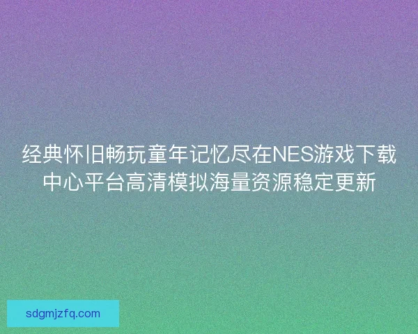 经典怀旧畅玩童年记忆尽在NES游戏下载中心平台高清模拟海量资源稳定更新