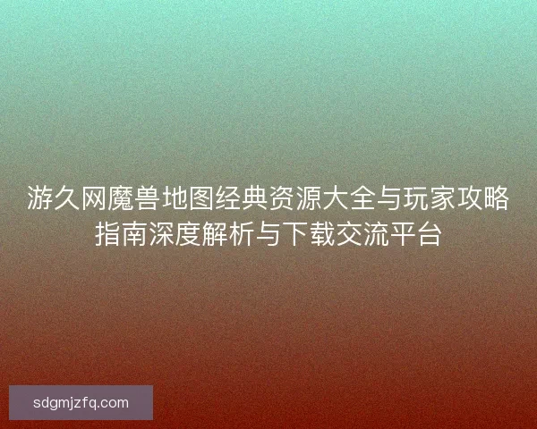 游久网魔兽地图经典资源大全与玩家攻略指南深度解析与下载交流平台