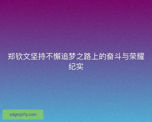 郑钦文坚持不懈追梦之路上的奋斗与荣耀纪实